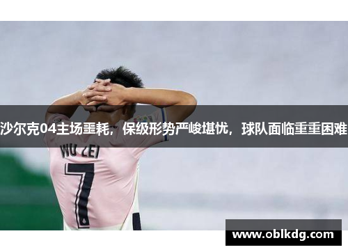 沙尔克04主场噩耗，保级形势严峻堪忧，球队面临重重困难