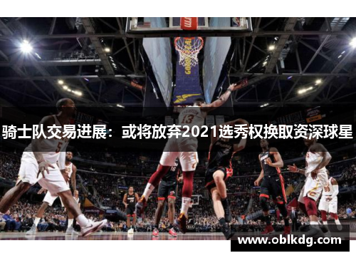 骑士队交易进展：或将放弃2021选秀权换取资深球星