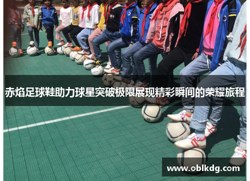 赤焰足球鞋助力球星突破极限展现精彩瞬间的荣耀旅程