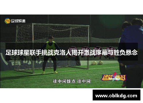足球球星联手挑战克洛人揭开激战序幕与胜负悬念