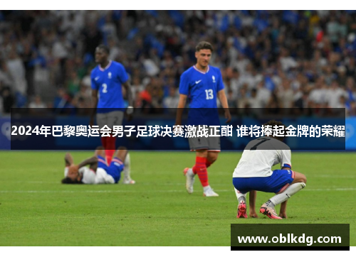 2024年巴黎奥运会男子足球决赛激战正酣 谁将捧起金牌的荣耀